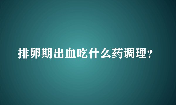 排卵期出血吃什么药调理？
