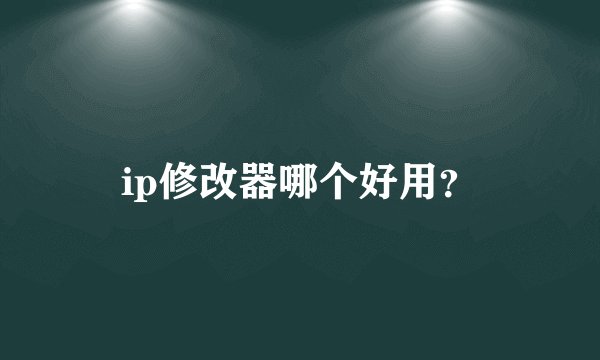 ip修改器哪个好用？