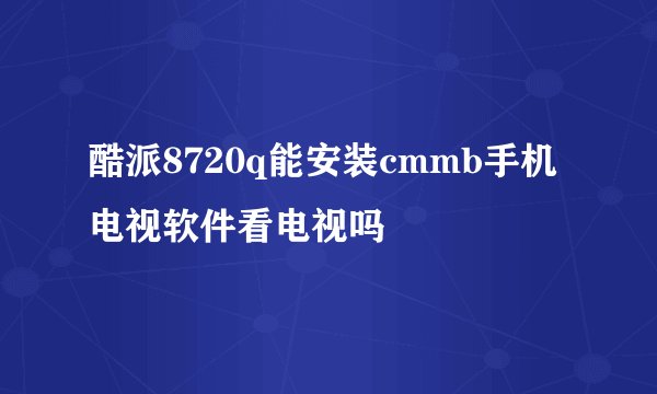 酷派8720q能安装cmmb手机电视软件看电视吗