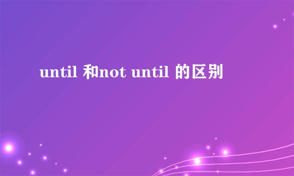 until 和not until 的区别