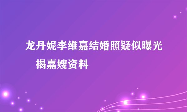 龙丹妮李维嘉结婚照疑似曝光　揭嘉嫂资料