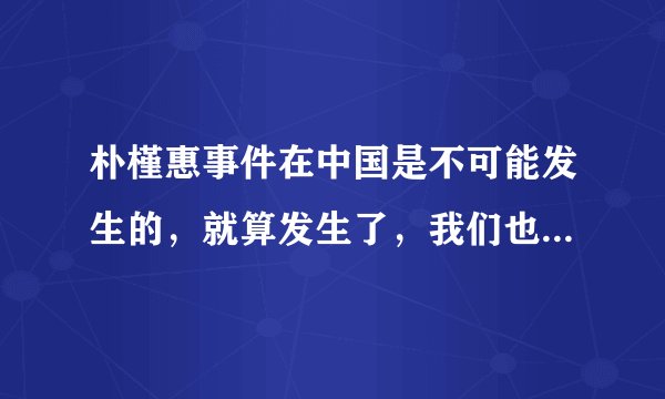 朴槿惠事件在中国是不可能发生的，就算发生了，我们也不可能知道，是不是？