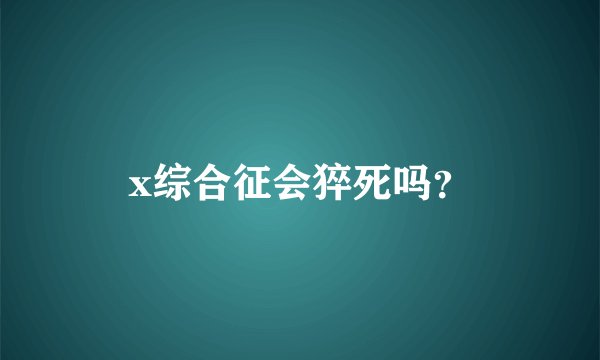 x综合征会猝死吗？