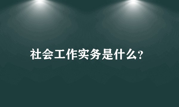 社会工作实务是什么？