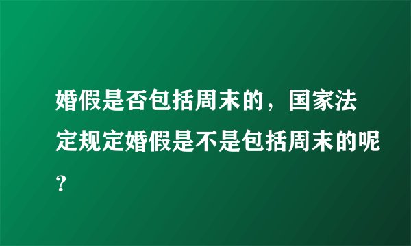 婚假是否包括周末的，国家法定规定婚假是不是包括周末的呢？