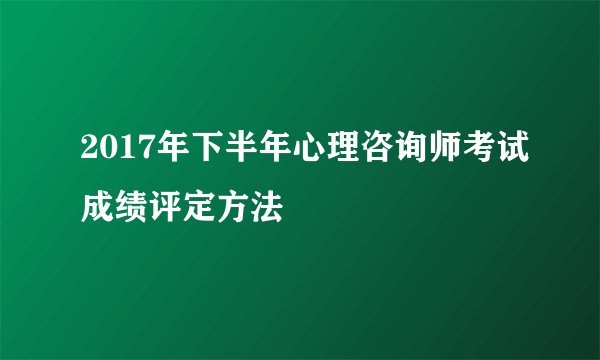 2017年下半年心理咨询师考试成绩评定方法
