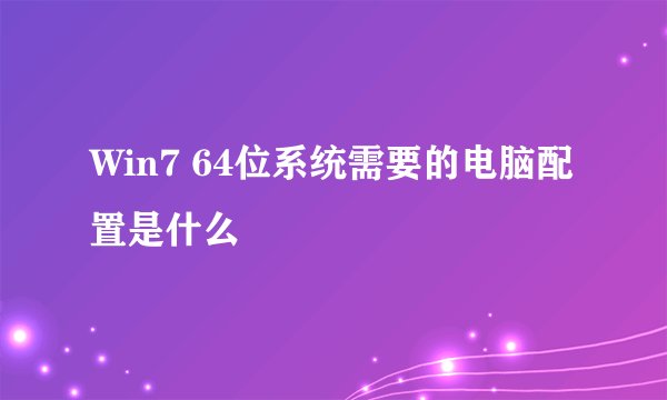 Win7 64位系统需要的电脑配置是什么