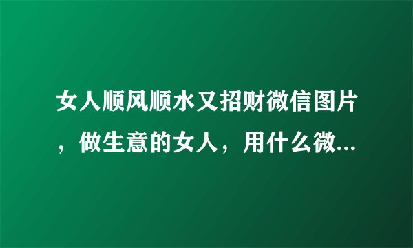 女人顺风顺水又招财微信图片，做生意的女人，用什么微信头像？