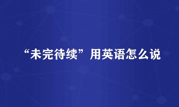 “未完待续”用英语怎么说