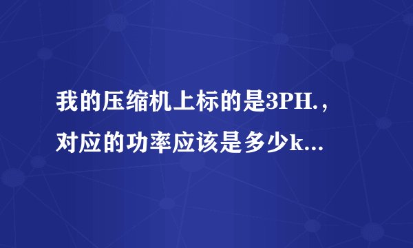 我的压缩机上标的是3PH.，对应的功率应该是多少kw？这两个之间有联系吗？怎么才能知道压缩机的启动方式