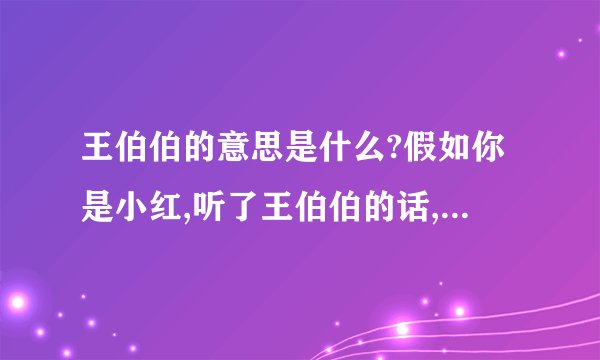 王伯伯的意思是什么?假如你是小红,听了王伯伯的话,你会对王伯伯说些什么?