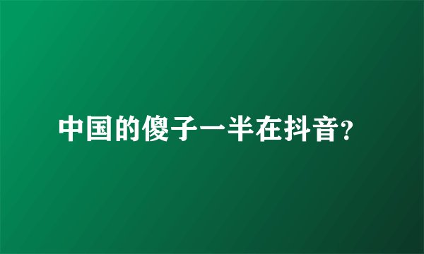 中国的傻子一半在抖音？