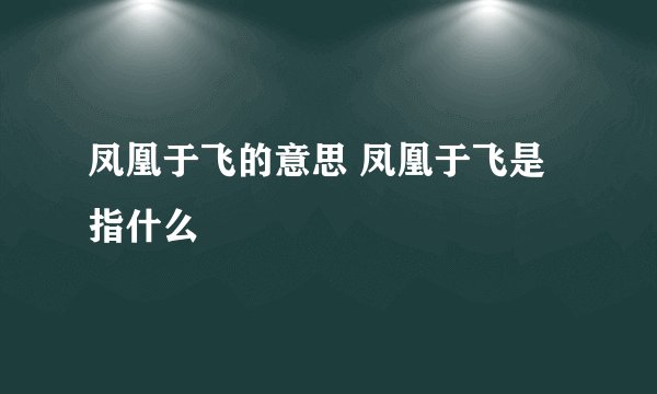 凤凰于飞的意思 凤凰于飞是指什么