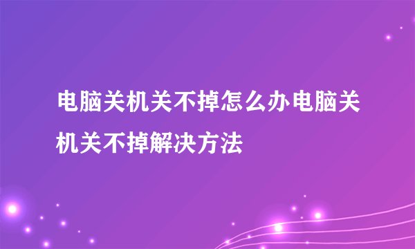 电脑关机关不掉怎么办电脑关机关不掉解决方法