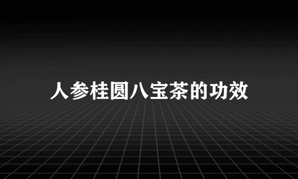 人参桂圆八宝茶的功效