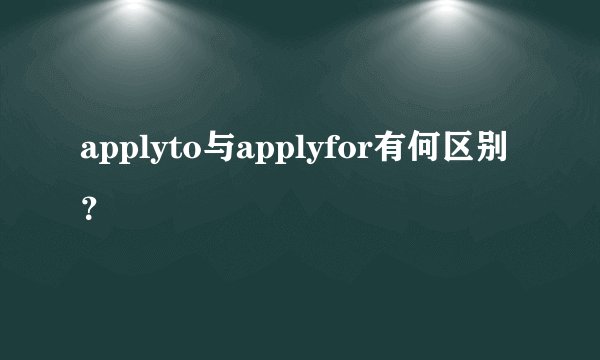 applyto与applyfor有何区别？