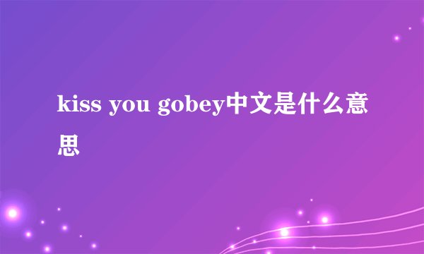 kiss you gobey中文是什么意思
