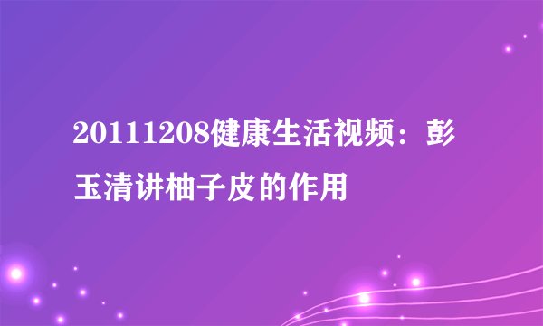 20111208健康生活视频：彭玉清讲柚子皮的作用