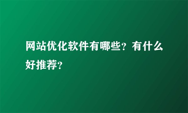 网站优化软件有哪些？有什么好推荐？