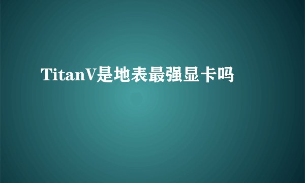 TitanV是地表最强显卡吗