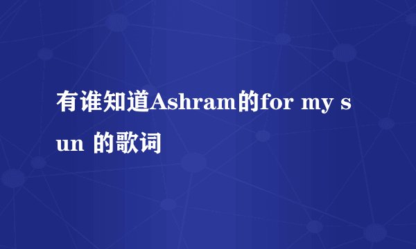 有谁知道Ashram的for my sun 的歌词