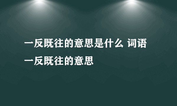 一反既往的意思是什么 词语一反既往的意思