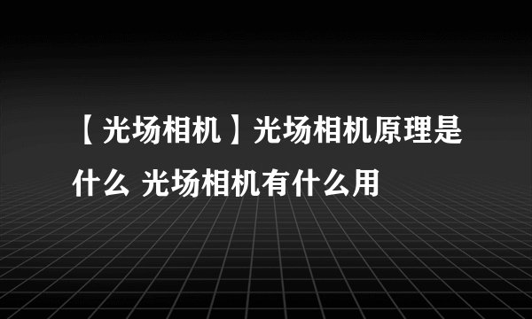 【光场相机】光场相机原理是什么 光场相机有什么用