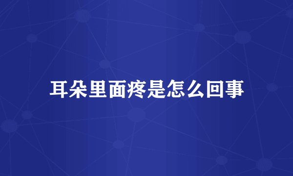 耳朵里面疼是怎么回事