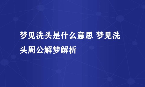 梦见洗头是什么意思 梦见洗头周公解梦解析