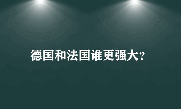 德国和法国谁更强大？