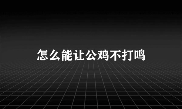 怎么能让公鸡不打鸣