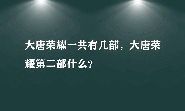大唐荣耀一共有几部，大唐荣耀第二部什么？