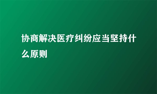 协商解决医疗纠纷应当坚持什么原则