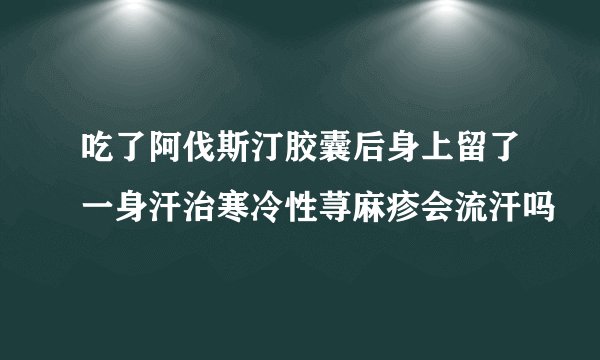 吃了阿伐斯汀胶囊后身上留了一身汗治寒冷性荨麻疹会流汗吗