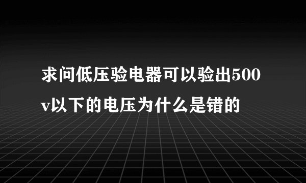 求问低压验电器可以验出500v以下的电压为什么是错的
