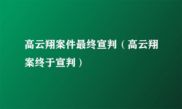 高云翔案件最终宣判（高云翔案终于宣判）
