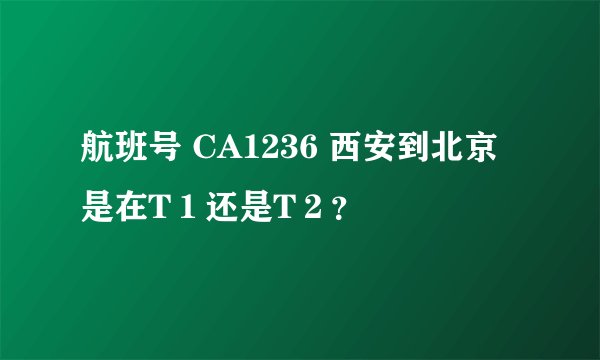 航班号 CA1236 西安到北京 是在T１还是T２？