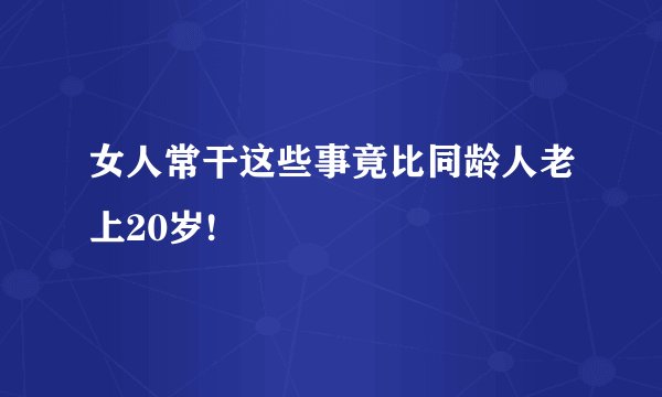 女人常干这些事竟比同龄人老上20岁!
