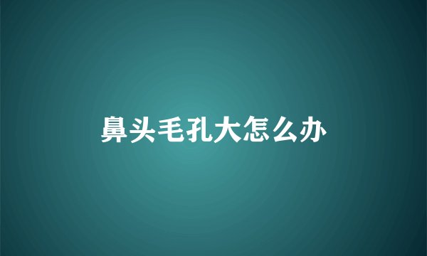 鼻头毛孔大怎么办