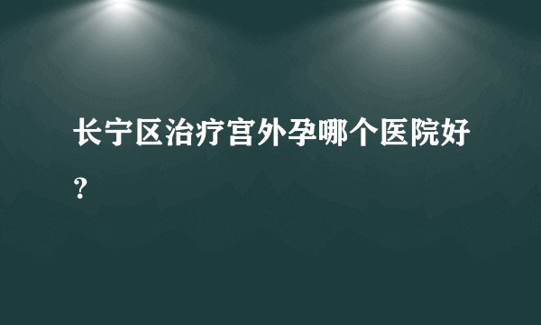 长宁区治疗宫外孕哪个医院好？