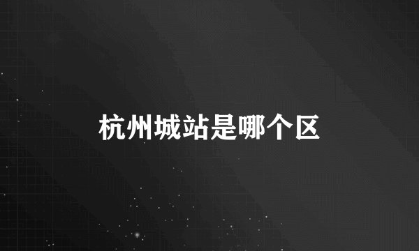 杭州城站是哪个区
