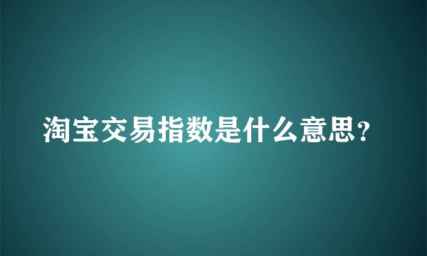 淘宝交易指数是什么意思？