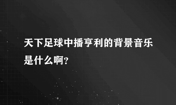 天下足球中播亨利的背景音乐是什么啊？