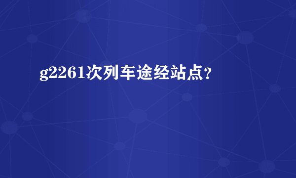 g2261次列车途经站点?