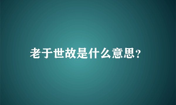 老于世故是什么意思？
