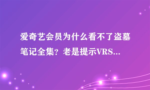 爱奇艺会员为什么看不了盗墓笔记全集？老是提示VRS未授权！！！！
