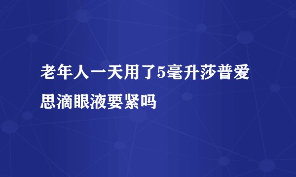 老年人一天用了5毫升莎普爱思滴眼液要紧吗