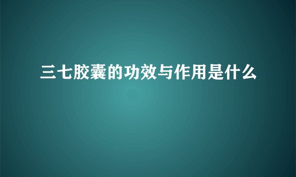 三七胶囊的功效与作用是什么