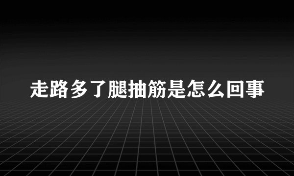 走路多了腿抽筋是怎么回事