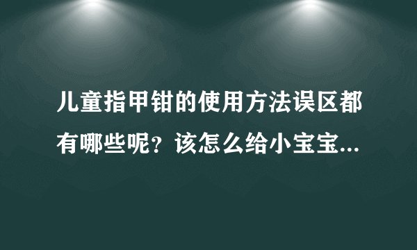 儿童指甲钳的使用方法误区都有哪些呢？该怎么给小宝宝剪指甲最...